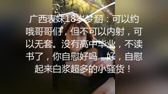 广西表妹18岁梦涵：可以约哦哥哥们，但不可以内射，可以无套。没有高中毕业，不读书了，你自慰好吗，好，自慰起来白浆超多的小骚货！