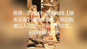 推荐~7万粉丝~湖南甜妹【猫系女友】清纯校园风，肤白貌美让人心动，一秒想起初恋，还是裸着的那种