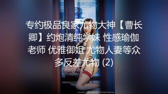 专约极品良家尤物大神【曹长卿】约炮清纯学妹 性感瑜伽老师 优雅御姐 尤物人妻等众多反差尤物 (2)