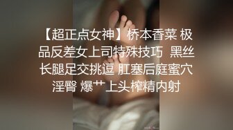 【超正点女神】桥本香菜 极品反差女上司特殊技巧  黑丝长腿足交挑逗 肛塞后庭蜜穴淫臀 爆艹上头榨精内射