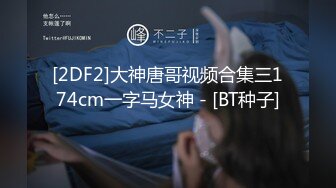 [2DF2]大神唐哥视频合集三174cm一字马女神 - [BT种子]