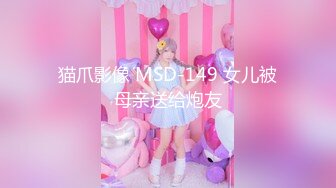 猫爪影像 MSD-149 女儿被母亲送给炮友