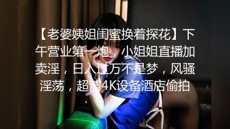 【老婆姨姐闺蜜换着探花】下午营业第一炮，小姐姐直播加卖淫，日入过万不是梦，风骚淫荡，超清4K设备酒店偷拍