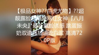 【极品女神??白虎尤物】??超靓露脸??最强网红女神『八月未央』最新露脸诱惑 跳蛋振奶双道具插逼流白浆 高清720P版