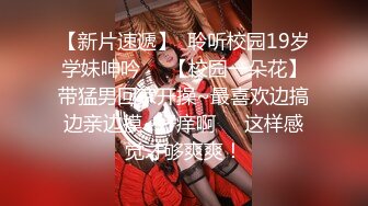 【新片速遞】  聆听校园19岁学妹呻吟❤️【校园一朵花】带猛男回家开操~最喜欢边搞边亲边摸~好痒啊❤️这样感觉才够爽爽！