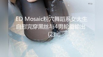 ED Mosaic粉穴舞蹈系女大生自慰完穿黑丝与4男轮番输出 (2)