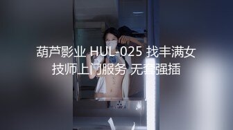 葫芦影业 HUL-025 找丰满女技师上门服务 无套强插