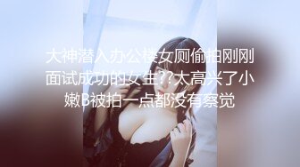 大神潜入办公楼女厕偷拍刚刚面试成功的女生??太高兴了小嫩B被拍一点都没有察觉