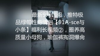 ⚫️⚫️最新9月订阅，推特极品绿帽性瘾情侣【91A-sce与小条】福利长视频②，圈养高质量小母狗，瑜伽裤掏洞爆肏