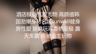 酒店极品气质尤物 高颜值韩国劲爆身材名媛sunwall健身房性爱 随意玩弄香艳至极 露天车震 奔驰金主玩物