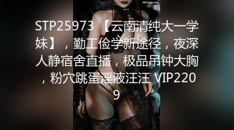 STP25973 【云南清纯大一学妹】，勤工俭学新途径，夜深人静宿舍直播，极品吊钟大胸，粉穴跳蛋淫液汪汪 VIP2209