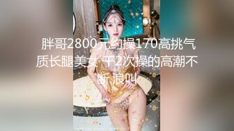  胖哥2800元约操170高挑气质长腿美女 干2次操的高潮不断.浪叫