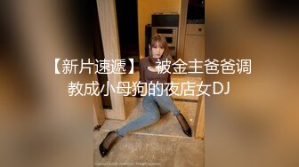 【新片速遞】   被金主爸爸调教成小母狗的夜店女DJ