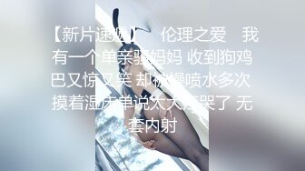 【新片速遞】 ✿伦理之爱✿ 我有一个单亲骚妈妈 收到狗鸡巴又惊又笑 却被操喷水多次 摸着湿床单说太大疼哭了 无套内射