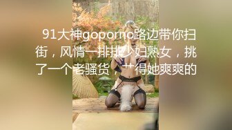   91大神goporno路边带你扫街，风情一排排少妇熟女，挑了一个老骚货，艹得她爽爽的！