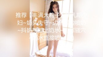 推荐【丰满大莉子】哺乳期少妇~奶头失守~边自慰边喷奶~抖奶就都出奶水~自慰骚穴~奶水直接喷出 (1)