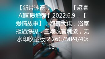 【新片速遞 】  ♈ ♈ ♈【超清AI画质增强】2022.6.9，【爱情故事】，泡良大佬，浴室抠逼爆操，三炮收官刺激，无水印收藏版[2.26G/MP4/40:13]