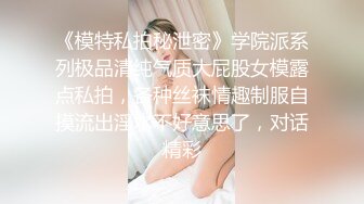 《模特私拍秘泄密》学院派系列极品清纯气质大屁股女模露点私拍，各种丝袜情趣制服自摸流出淫水不好意思了，对话精彩