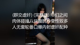 (群交虐奸) (完整版) 爷们之间肉体碰撞八块腹肌秒变性奴多人无套轮番口爆内射虐奸配种