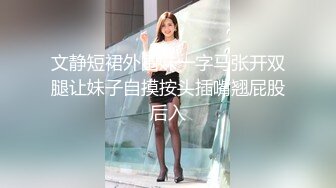 文静短裙外围妹一字马张开双腿让妹子自摸按头插嘴翘屁股后入