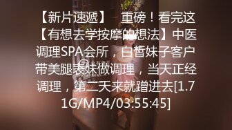 【新片速遞】   重磅！看完这【有想去学按摩的想法】中医调理SPA会所，白皙妹子客户带美腿表妹做调理，当天正经调理，第二天来就蹭进去[1.71G/MP4/03:55:45]