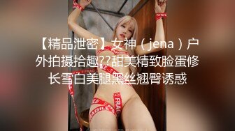 【精品泄密】女神（jena）户外拍摄拾趣??甜美精致脸蛋修长雪白美腿黑丝翘臀诱惑