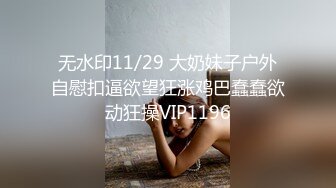 无水印11/29 大奶妹子户外自慰扣逼欲望狂涨鸡巴蠢蠢欲动狂操VIP1196