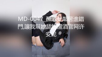 MD-0047_醉酒女鄰居進錯門,讓我幫她舔鮑醒酒官网许安妮