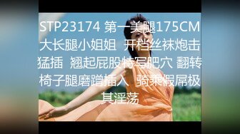 STP23174 第一美腿175CM大长腿小姐姐  开档丝袜炮击猛插  翘起屁股特写肥穴 翻转椅子腿磨蹭插入  骑乘假屌极其淫荡