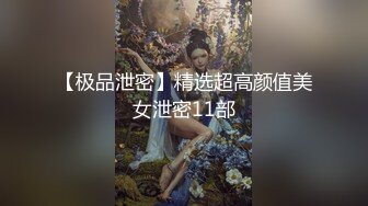 【极品泄密】精选超高颜值美女泄密11部