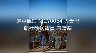 麻豆傳媒 MCY0064 人妻出軌壯碩送貨員 白靖寒