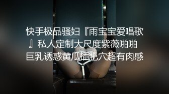 快手极品骚妇『雨宝宝爱唱歌』私人定制大尺度紫薇啪啪 巨乳诱惑黄瓜插肥穴超有肉感