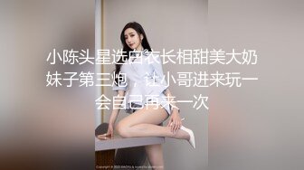 小陈头星选白衣长相甜美大奶妹子第三炮，让小哥进来玩一会自己再来一次