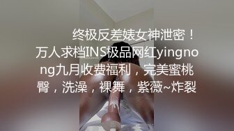 ⚫️⚫️终极反差婊女神泄密！万人求档INS极品网红yingnong九月收费福利，完美蜜桃臀，洗澡，裸舞，紫薇~炸裂