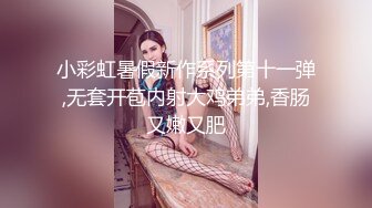 小彩虹暑假新作系列第十一弹,无套开苞内射大鸡弟弟,香肠又嫩又肥