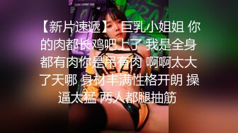 【新片速遞】  巨乳小姐姐 你的肉都长鸡吧上了 我是全身都有肉你是吊有肉 啊啊太大了天哪 身材丰满性格开朗 操逼太猛 两人都腿抽筋 