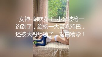  女神-潮吹女王-小米被榜一约到了，给榜一大哥吃鸡巴，还被大哥舔喷了，对白精彩！