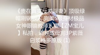 《贵在真实反差淫妻》顶级绿帽刷锅狠人 完美S级身材极品女神眼镜教师人妻【ZM宝儿】私拍，调教成母狗3P紫薇白浆特多原版 (1)