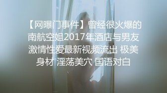 【网曝门事件】曾经很火爆的南航空姐2017年酒店与男友激情性爱最新视频流出 极美身材 淫荡美穴 国语对白