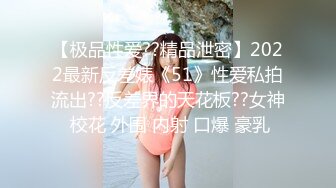 【极品性爱??精品泄密】2022最新反差婊《51》性爱私拍流出??反差界的天花板??女神 校花 外围 内射 口爆 豪乳