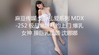 麻豆传媒 女神乱爱系列 MDX-252 极品嫩妹私约上门 爆乳女神 操巨乳乱颤 沈娜娜