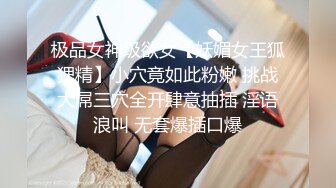 极品女神级欲女【妖媚女王狐狸精】小穴竟如此粉嫩 挑战大屌三穴全开肆意抽插 淫语浪叫 无套爆插口爆