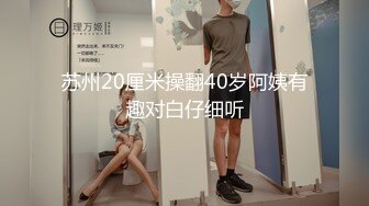 苏州20厘米操翻40岁阿姨有趣对白仔细听