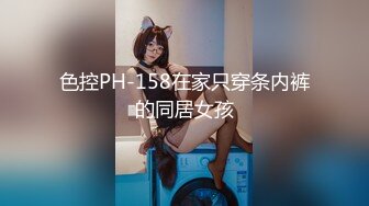 色控PH-158在家只穿条内裤的同居女孩