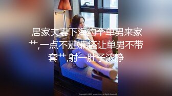  居家夫妻下海约个单男来家艹,一点不避嫌,还让单男不带套艹,射一肚子浓静