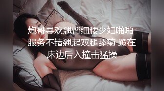 炮哥寻欢翘臀细腰少妇啪啪 服务不错翘起双腿舔菊 跪在床边后入撞击猛操