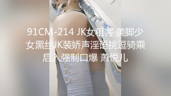 91CM-214 JK女租客 美脚少女黑丝JK装娇声淫语挑逗骑乘后入强制口爆 萧悦儿