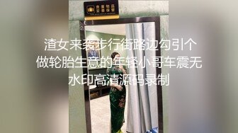  渣女来袭步行街路边勾引个做轮胎生意的年轻小哥车震无水印高清源码录制