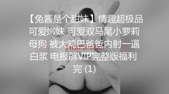 【兔酱是个甜妹】情趣超极品可爱嫩妹 可爱双马尾小萝莉母狗 被大鸡巴爸爸内射一逼白浆 电报群VIP完整版福利 完 (1)