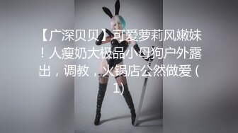 【广深贝贝】可爱萝莉风嫩妹！人瘦奶大极品小母狗户外露出，调教，火锅店公然做爱 (1)